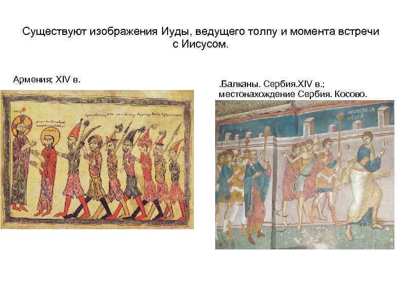 Существуют изображения Иуды, ведущего толпу и момента встречи с Иисусом. Армения; XIV в. .