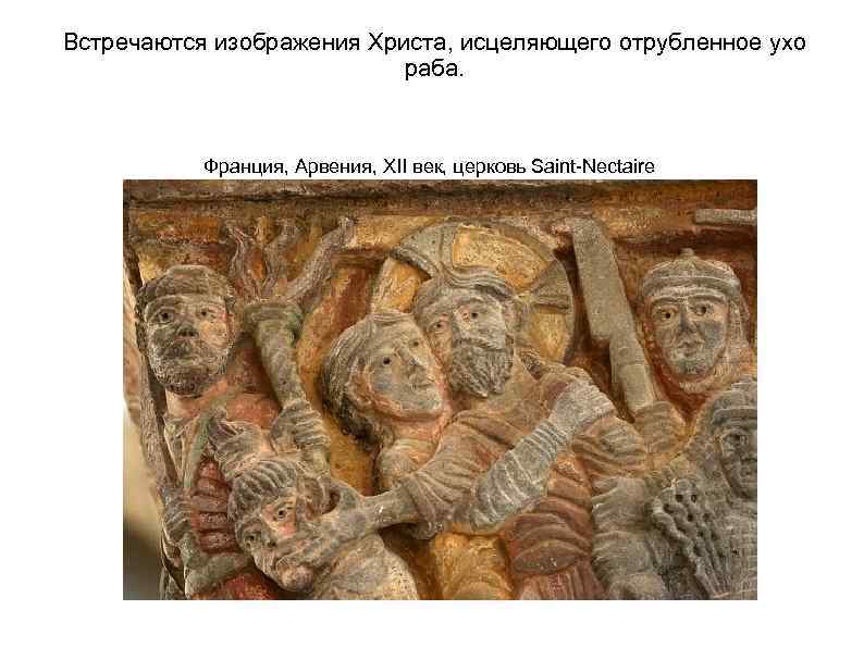 Встречаются изображения Христа, исцеляющего отрубленное ухо раба. Франция, Арвения, XII век, церковь Saint-Nectaire 