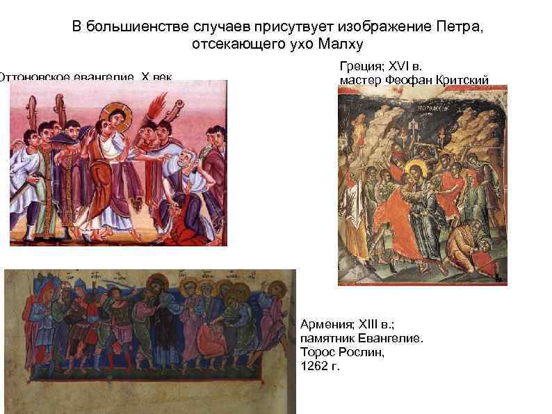 В большиенстве случаев присутвует изображение Петра, отсекающего ухо Малху Оттоновское евангелие, X век Греция;