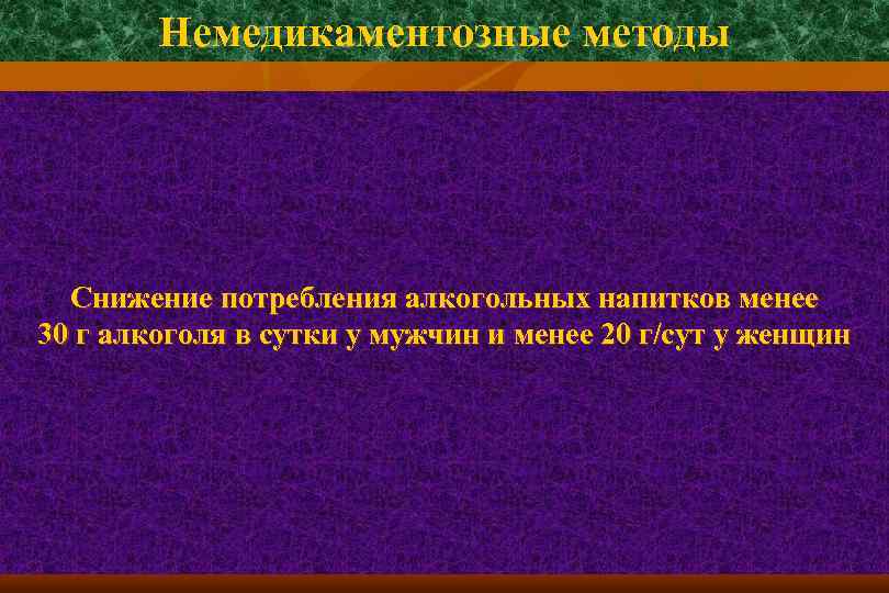 Немедикаментозные методы Снижение потребления алкогольных напитков менее 30 г алкоголя в сутки у мужчин