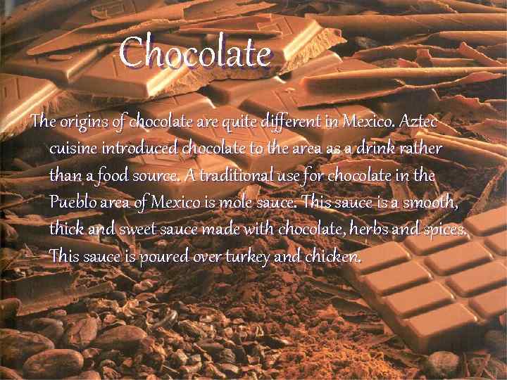 Chocolate The origins of chocolate are quite different in Mexico. Aztec cuisine introduced chocolate