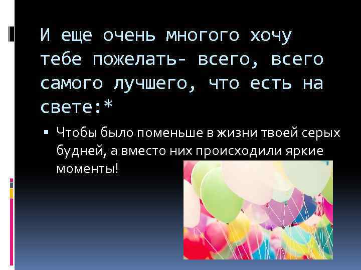 И еще очень многого хочу тебе пожелать- всего, всего самого лучшего, что есть на