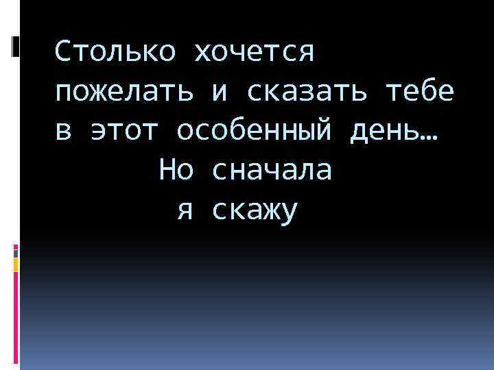 Столько хочется пожелать и сказать тебе в этот особенный день… Но сначала я скажу