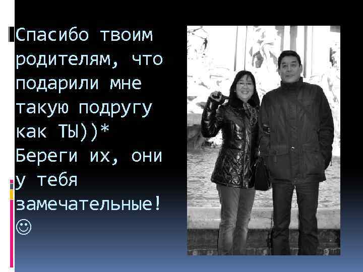 Спасибо твоим родителям, что подарили мне такую подругу как ТЫ))* Береги их, они у