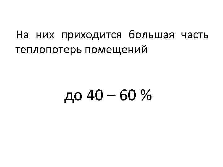 На них приходится большая часть теплопотерь помещений до 40 – 60 % 