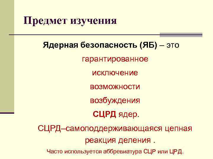 Предмет изучения Ядерная безопасность (ЯБ) – это гарантированное исключение возможности возбуждения СЦРД ядер. СЦРД–самоподдерживающаяся