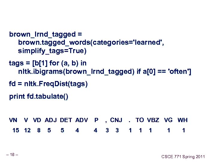 brown_lrnd_tagged = brown. tagged_words(categories='learned', simplify_tags=True) tags = [b[1] for (a, b) in nltk. ibigrams(brown_lrnd_tagged)