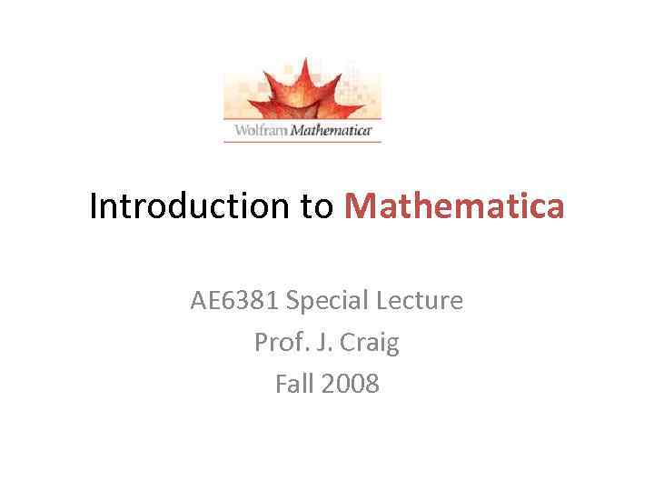 Introduction to Mathematica AE 6381 Special Lecture Prof. J. Craig Fall 2008 