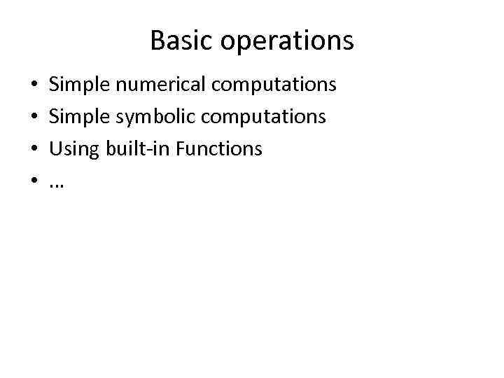 Basic operations • • Simple numerical computations Simple symbolic computations Using built-in Functions …