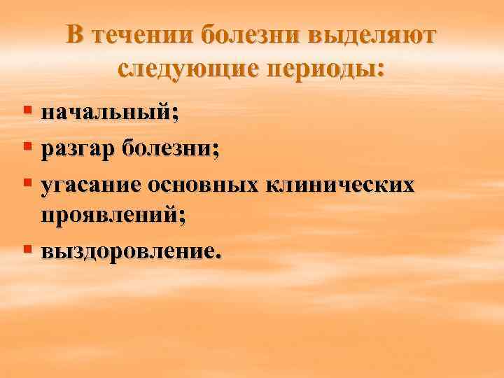 В течении болезни выделяют следующие периоды: § начальный; § разгар болезни; § угасание основных