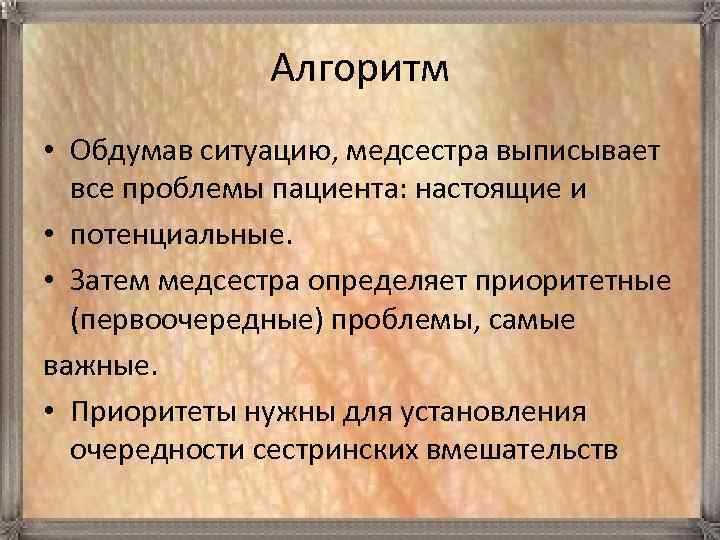 Алгоритм • Обдумав ситуацию, медсестра выписывает все проблемы пациента: настоящие и • потенциальные. •