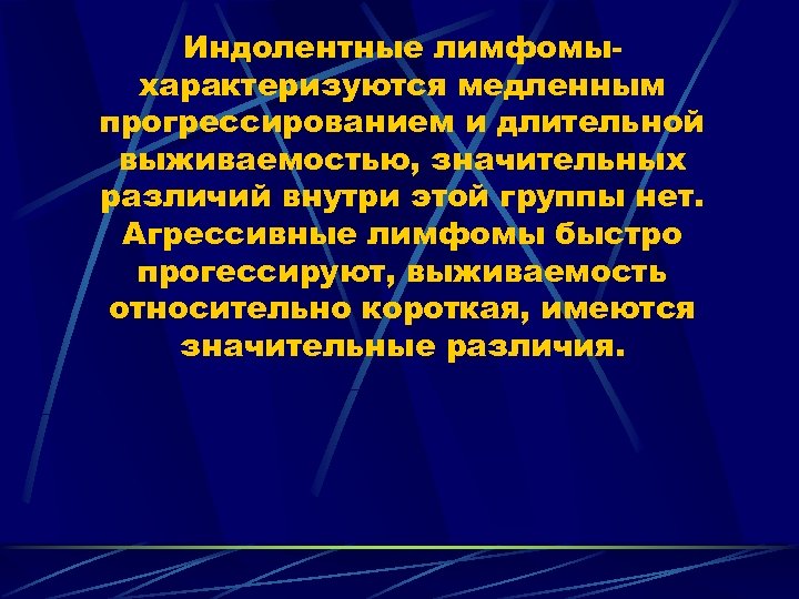 Индолентные лимфомыхарактеризуются медленным прогрессированием и длительной выживаемостью, значительных различий внутри этой группы нет. Агрессивные