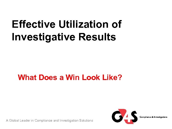 Effective Utilization of Investigative Results What Does a Win Look Like? A Global Leader