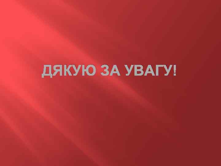 ДЯКУЮ ЗА УВАГУ! 