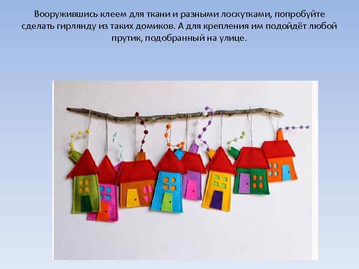 Вооружившись клеем для ткани и разными лоскутками, попробуйте сделать гирлянду из таких домиков. А
