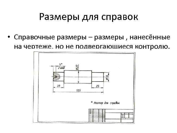 Размеры для справок • Справочные размеры – размеры , нанесённые на чертеже, но не