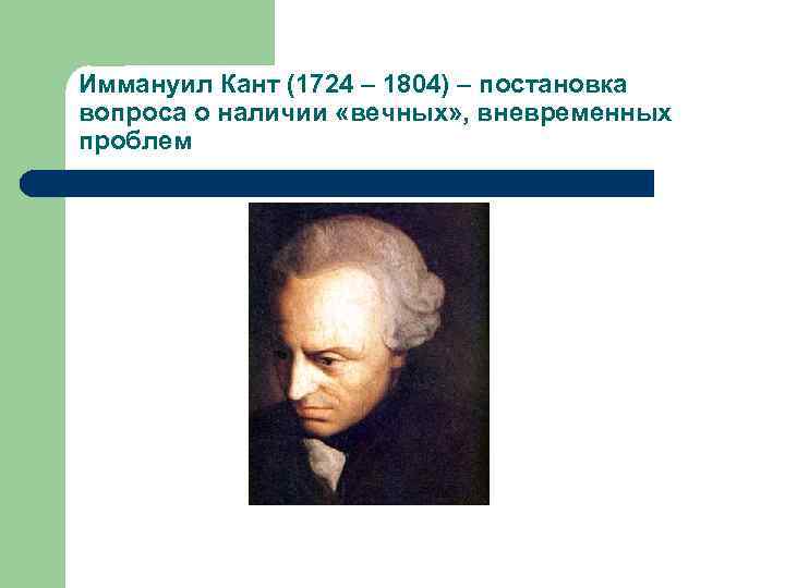 Иммануил Кант (1724 – 1804) – постановка вопроса о наличии «вечных» , вневременных проблем