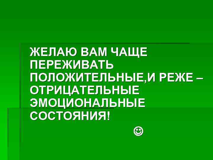 ЖЕЛАЮ ВАМ ЧАЩЕ ПЕРЕЖИВАТЬ ПОЛОЖИТЕЛЬНЫЕ, И РЕЖЕ – ОТРИЦАТЕЛЬНЫЕ ЭМОЦИОНАЛЬНЫЕ СОСТОЯНИЯ! 