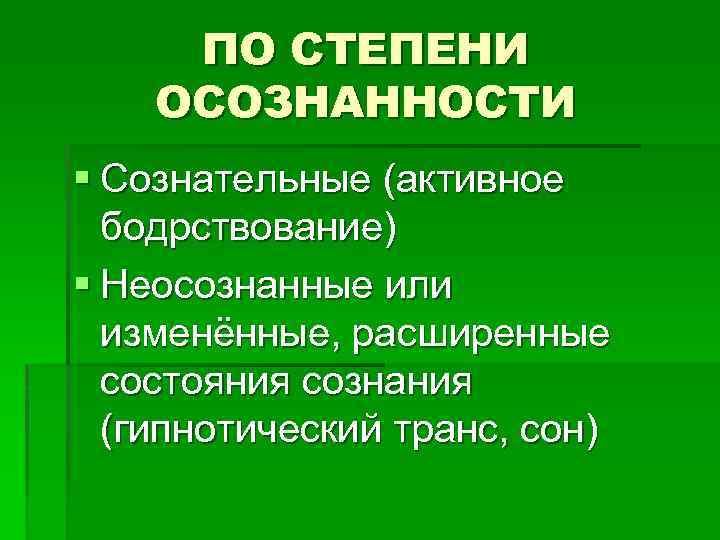 ПО СТЕПЕНИ ОСОЗНАННОСТИ § Сознательные (активное бодрствование) § Неосознанные или изменённые, расширенные состояния сознания