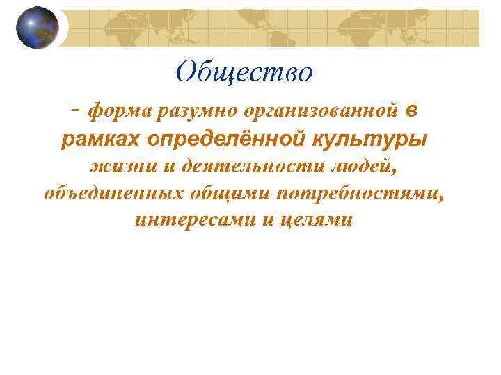 Общество - форма разумно организованной в рамках определённой культуры жизни и деятельности людей, объединенных