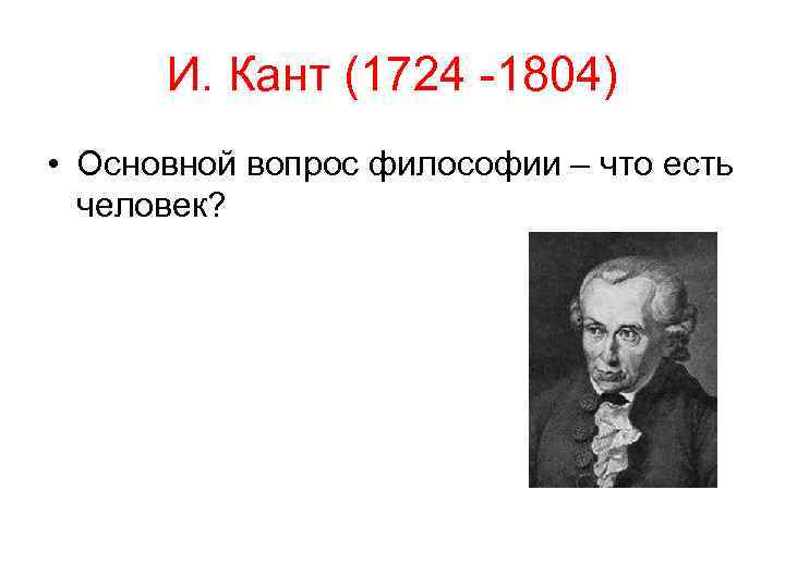 И. Кант (1724 -1804) • Основной вопрос философии – что есть человек? 