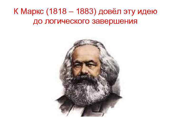 К Маркс (1818 – 1883) довёл эту идею до логического завершения 