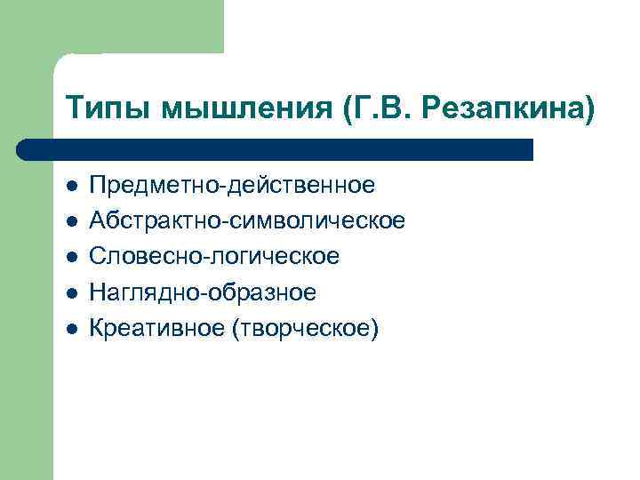 Типы мышления (Г. В. Резапкина) l l l Предметно-действенное Абстрактно-символическое Словесно-логическое Наглядно-образное Креативное (творческое)
