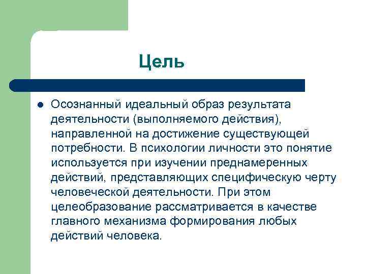 Цель l Осознанный идеальный образ результата деятельности (выполняемого действия), направленной на достижение существующей потребности.