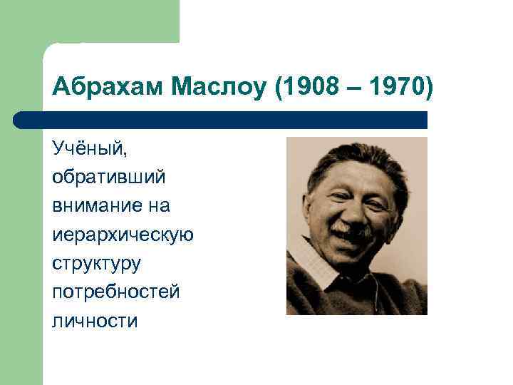 Абрахам Маслоу (1908 – 1970) Учёный, обративший внимание на иерархическую структуру потребностей личности 