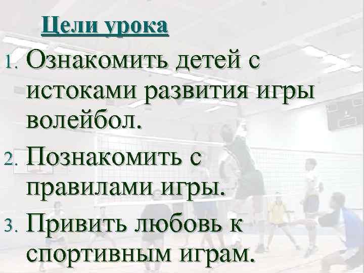 Цели урока Ознакомить детей с истоками развития игры волейбол. 2. Познакомить с правилами игры.