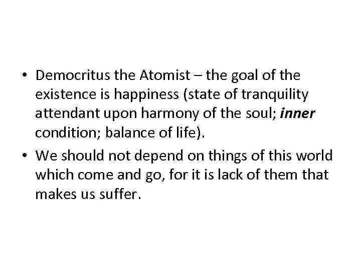  • Democritus the Atomist – the goal of the existence is happiness (state