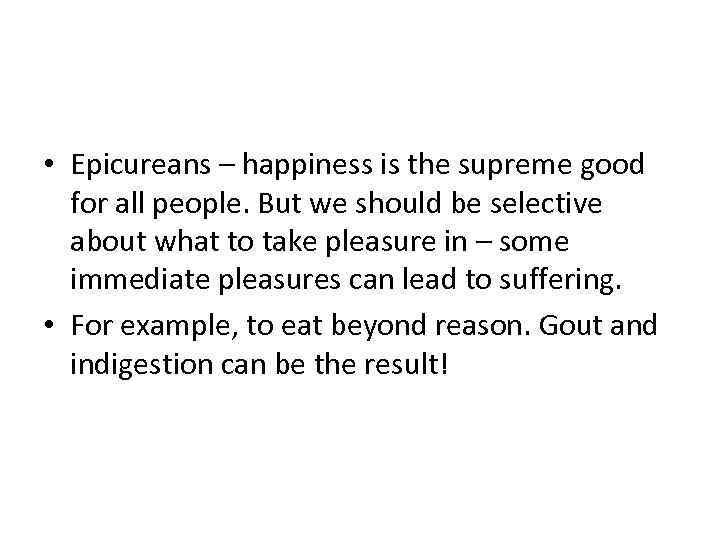  • Epicureans – happiness is the supreme good for all people. But we