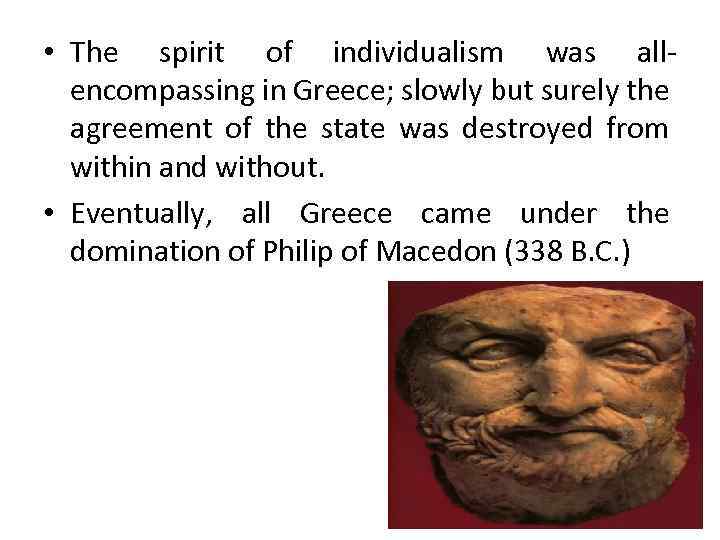  • The spirit of individualism was allencompassing in Greece; slowly but surely the