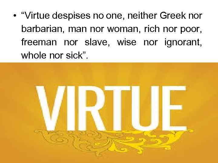  • “Virtue despises no one, neither Greek nor barbarian, man nor woman, rich