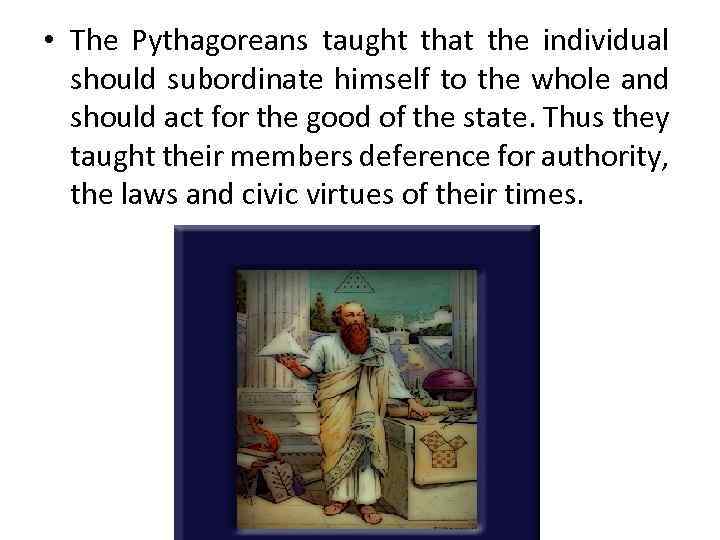  • The Pythagoreans taught that the individual should subordinate himself to the whole