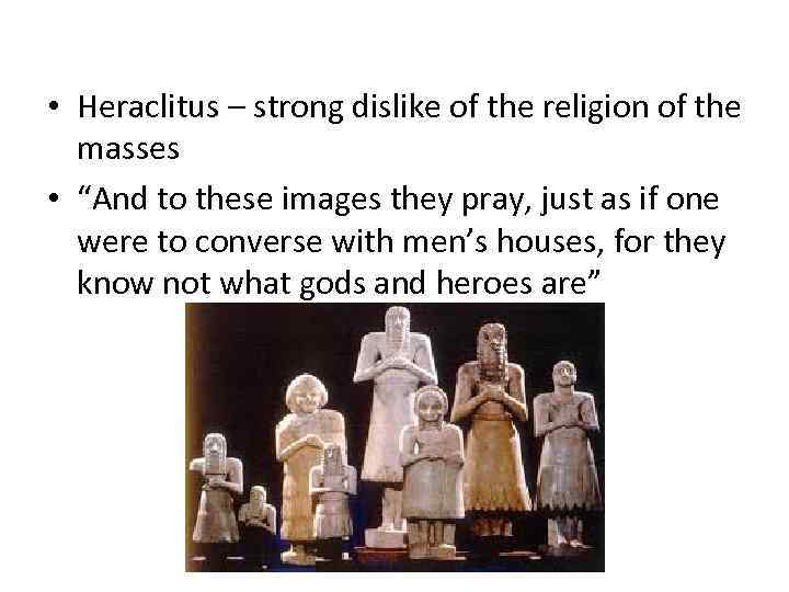  • Heraclitus – strong dislike of the religion of the masses • “And