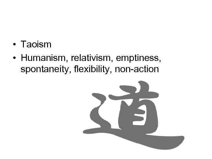  • Taoism • Humanism, relativism, emptiness, spontaneity, flexibility, non-action 