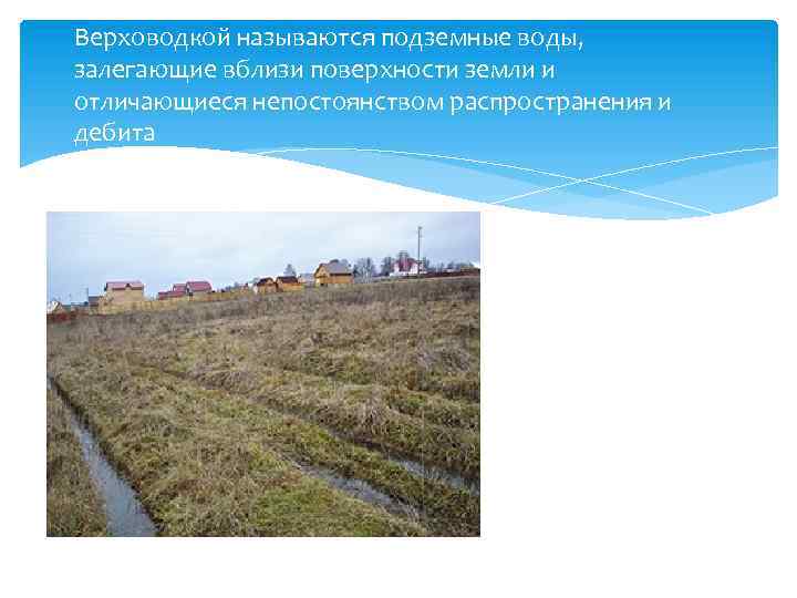 Верховодкой называются подземные воды, залегающие вблизи поверхности земли и отличающиеся непостоянством распространения и дебита