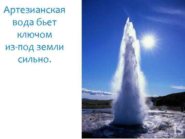 Артезианская вода бьет ключом из-под земли сильно. 