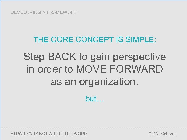 DEVELOPING A FRAMEWORK THE CORE CONCEPT IS SIMPLE: Step BACK to gain perspective in