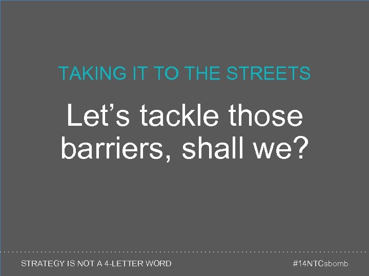 TAKING IT TO THE STREETS Let’s tackle those barriers, shall we? STRATEGY IS NOT