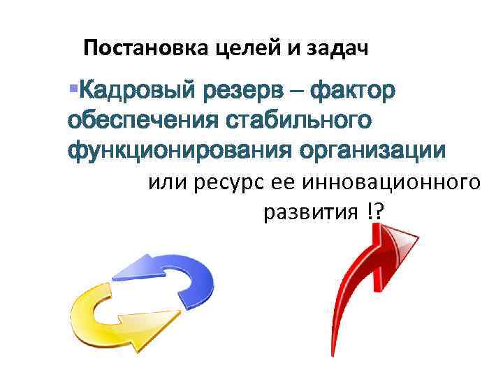 Постановка целей и задач §Кадровый резерв – фактор обеспечения стабильного функционирования организации или ресурс