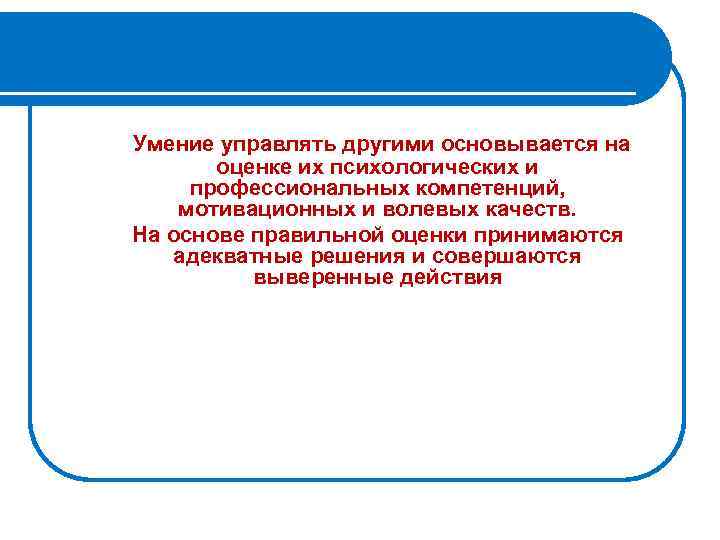 Умение управлять другими основывается на оценке их психологических и профессиональных компетенций, мотивационных и волевых