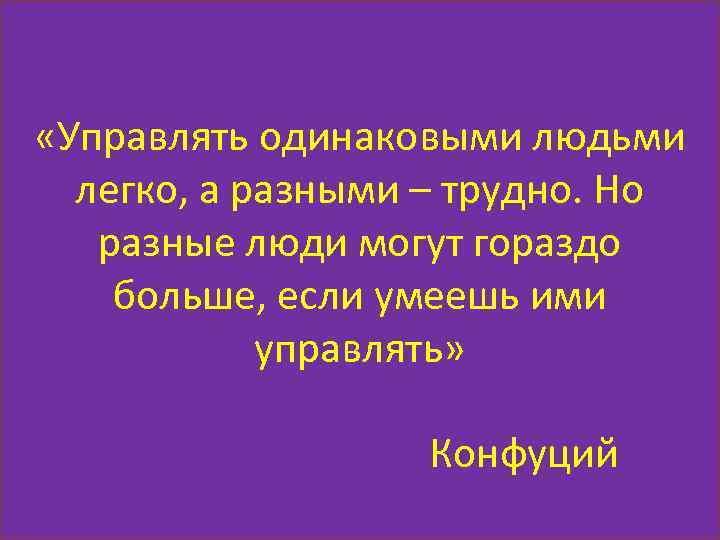  «Управлять одинаковыми людьми легко, а разными – трудно. Но разные люди могут гораздо