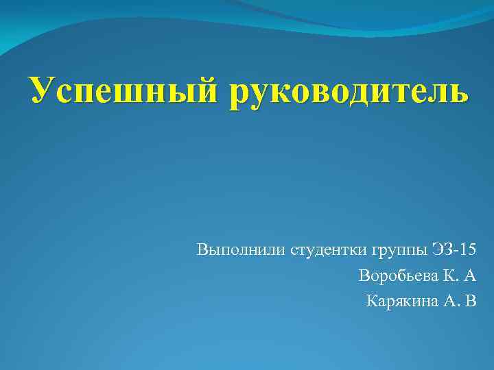 Успешный руководитель Выполнили студентки группы ЭЗ-15 Воробьева К. А Карякина А. В 