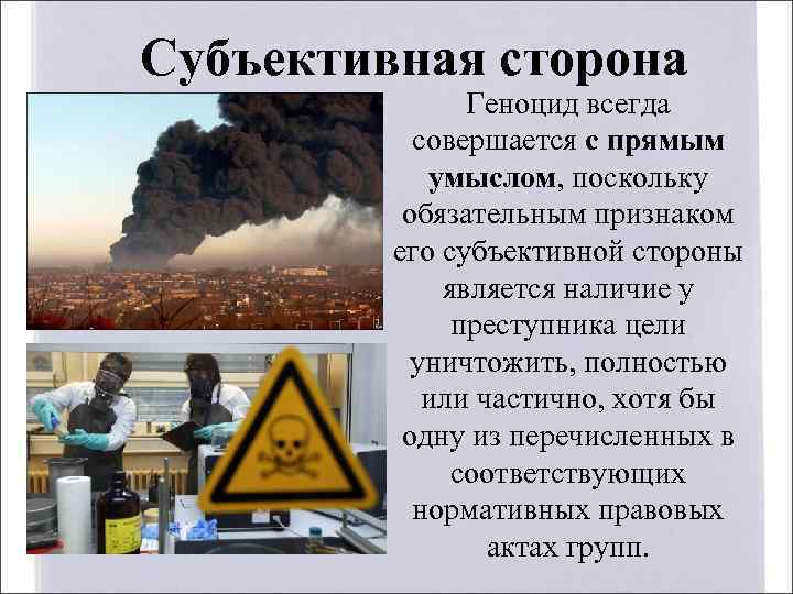 Субъективная сторона Геноцид всегда совершается с прямым умыслом, поскольку обязательным признаком его субъективной стороны