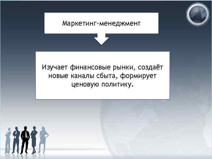 Маркетинг-менеджмент Изучает финансовые рынки, создаёт новые каналы сбыта, формирует ценовую политику. 