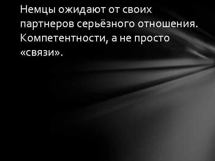 Немцы ожидают от своих партнеров серьёзного отношения. Компетентности, а не просто «связи» . 