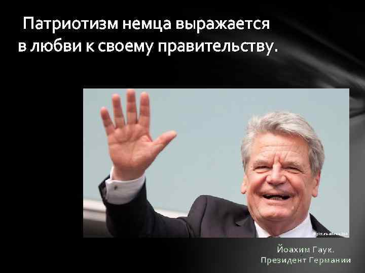 Патриотизм немца выражается в любви к своему правительству. Йоахим Гаук. . Президент Германии 