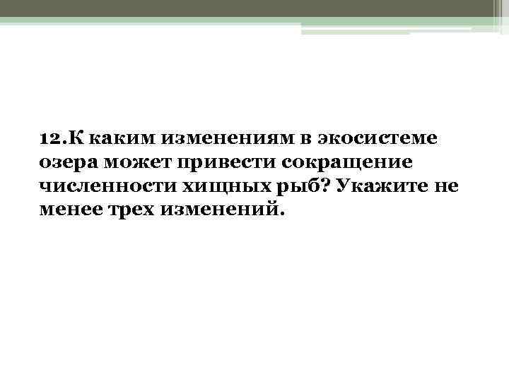 12. К каким изменениям в экосистеме озера может привести сокращение численности хищных рыб? Укажите